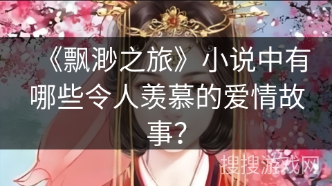《飘渺之旅》小说中有哪些令人羡慕的爱情故事？