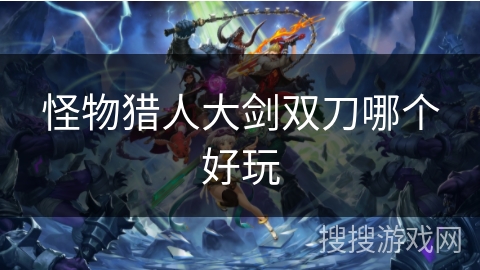 怪物猎人大剑双刀哪个好玩