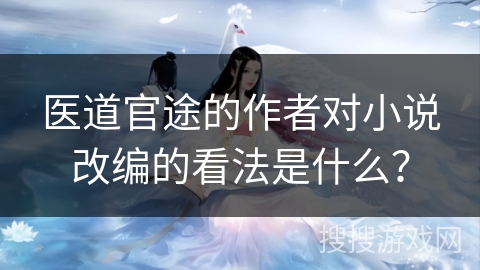 医道官途的作者对小说改编的看法是什么？
