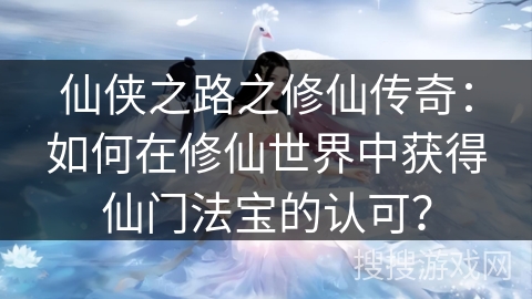 仙侠之路之修仙传奇：如何在修仙世界中获得仙门法宝的认可？