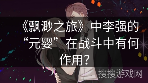 《飘渺之旅》中李强的“元婴”在战斗中有何作用？