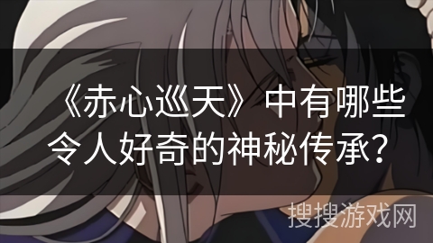 《赤心巡天》中有哪些令人好奇的神秘传承？