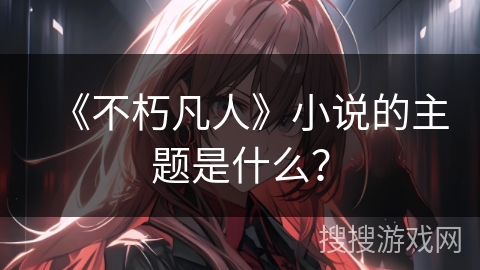 《不朽凡人》小说的主题是什么？