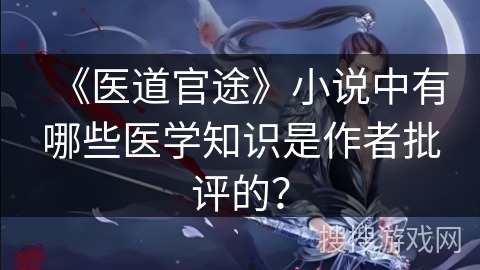 《医道官途》小说中有哪些医学知识是作者批评的？