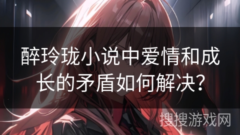 醉玲珑小说中爱情和成长的矛盾如何解决？