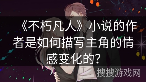 《不朽凡人》小说的作者是如何描写主角的情感变化的？