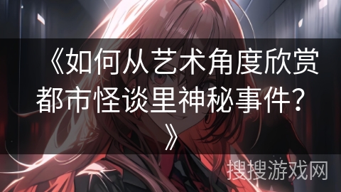 《如何从艺术角度欣赏都市怪谈里神秘事件？》