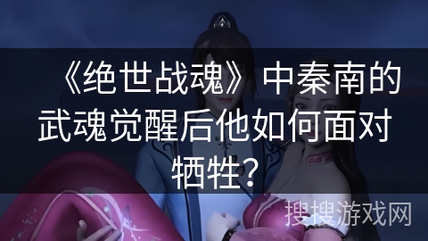 《绝世战魂》中秦南的武魂觉醒后他如何面对牺牲？