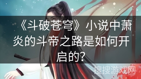 《斗破苍穹》小说中萧炎的斗帝之路是如何开启的？