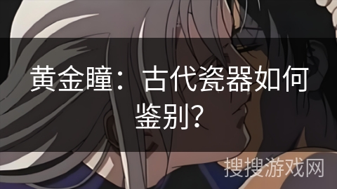 黄金瞳：古代瓷器如何鉴别？