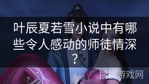 叶辰夏若雪小说中有哪些令人感动的师徒情深？