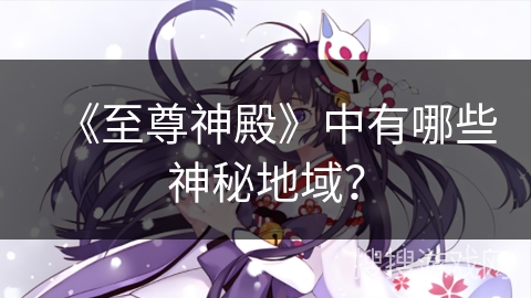 《至尊神殿》中有哪些神秘地域？