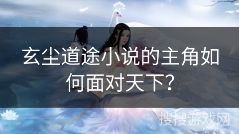 玄尘道途小说的主角如何面对天下？