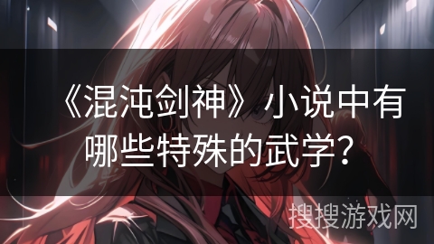 《混沌剑神》小说中有哪些特殊的武学？