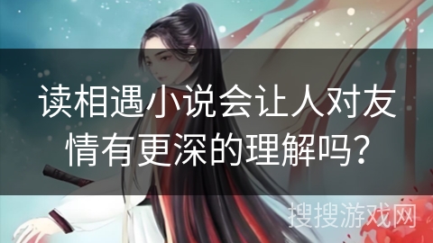 读相遇小说会让人对友情有更深的理解吗？