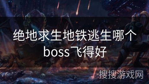 绝地求生地铁逃生哪个boss飞得好