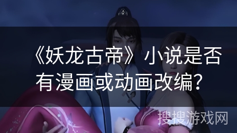 《妖龙古帝》小说是否有漫画或动画改编？