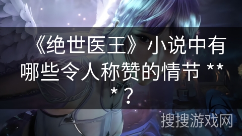 《绝世医王》小说中有哪些令人称赞的情节 *** ？