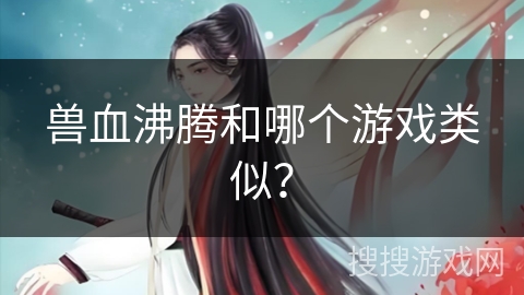 兽血沸腾和哪个游戏类似？