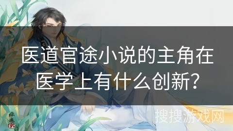 医道官途小说的主角在医学上有什么创新？