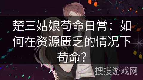 楚三姑娘苟命日常：如何在资源匮乏的情况下苟命？