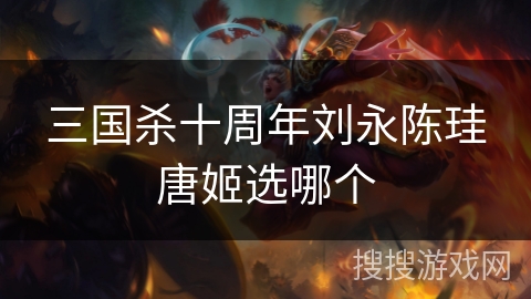三国杀十周年刘永陈珪唐姬选哪个