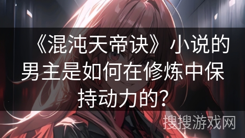 《混沌天帝诀》小说的男主是如何在修炼中保持动力的？