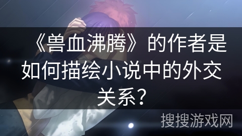 《兽血沸腾》的作者是如何描绘小说中的外交关系？