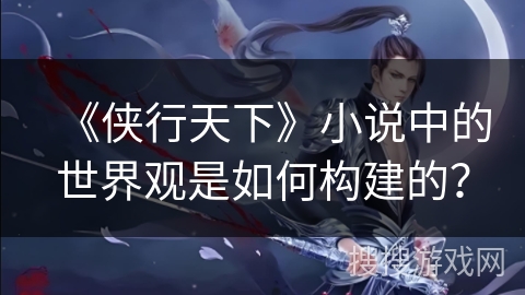 《侠行天下》小说中的世界观是如何构建的？