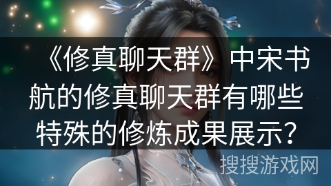 《修真聊天群》中宋书航的修真聊天群有哪些特殊的修炼成果展示？