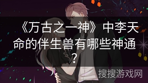 《万古之一神》中李天命的伴生兽有哪些神通？
