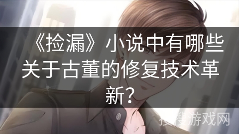 《捡漏》小说中有哪些关于古董的修复技术革新？