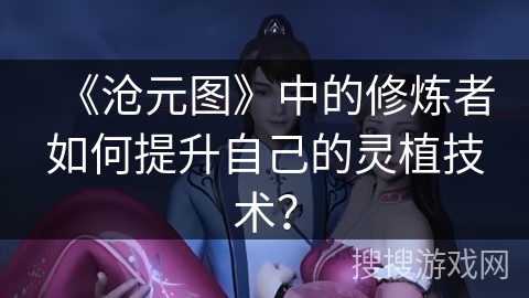 《沧元图》中的修炼者如何提升自己的灵植技术？