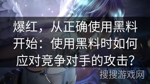 爆红，从正确使用黑料开始：使用黑料时如何应对竞争对手的攻击？