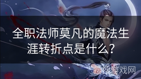 全职法师莫凡的魔法生涯转折点是什么？