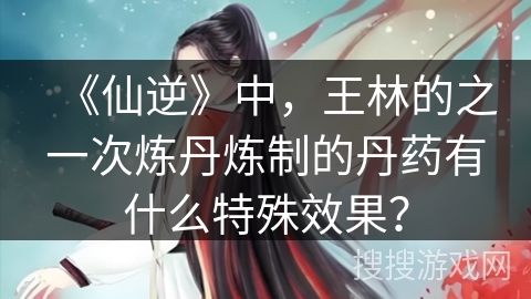 《仙逆》中，王林的之一次炼丹炼制的丹药有什么特殊效果？