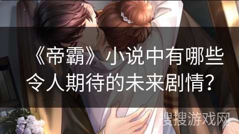 《帝霸》小说中有哪些令人期待的未来剧情？