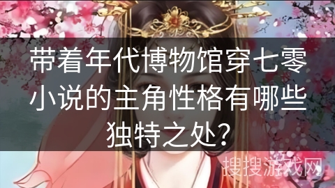 带着年代博物馆穿七零小说的主角性格有哪些独特之处？