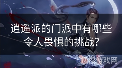 逍遥派的门派中有哪些令人畏惧的挑战？