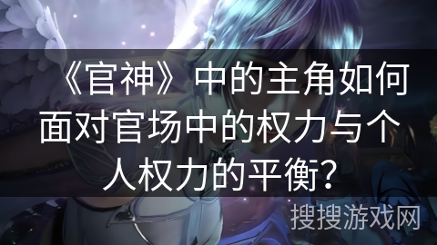 《官神》中的主角如何面对官场中的权力与个人权力的平衡？