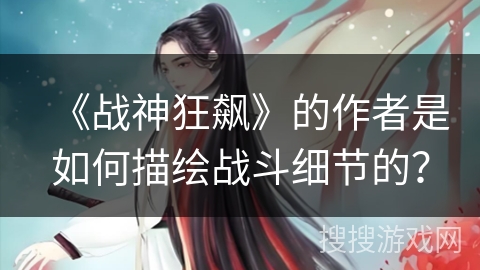 《战神狂飙》的作者是如何描绘战斗细节的？