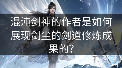 混沌剑神的作者是如何展现剑尘的剑道修炼成果的？