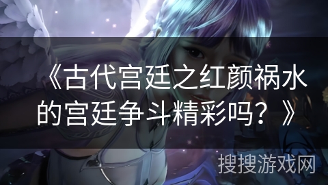 《古代宫廷之红颜祸水的宫廷争斗精彩吗？》