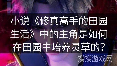 小说《修真高手的田园生活》中的主角是如何在田园中培养灵草的？