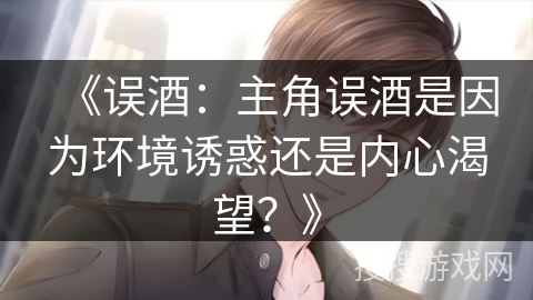 《误酒：主角误酒是因为环境诱惑还是内心渴望？》