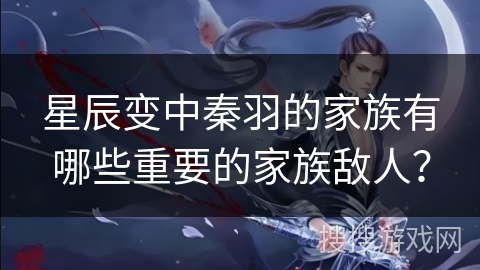 星辰变中秦羽的家族有哪些重要的家族敌人？