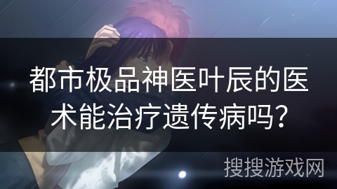 都市极品神医叶辰的医术能治疗遗传病吗？