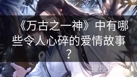《万古之一神》中有哪些令人心碎的爱情故事？