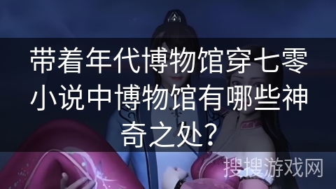 带着年代博物馆穿七零小说中博物馆有哪些神奇之处？