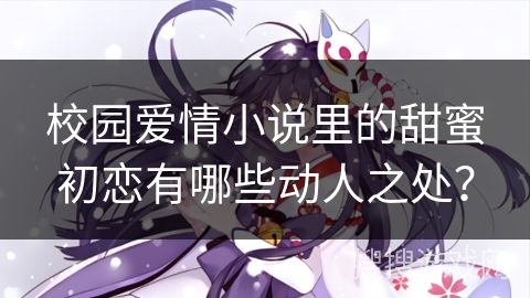 校园爱情小说里的甜蜜初恋有哪些动人之处？